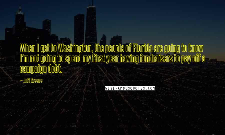 Jeff Greene Quotes: When I get to Washington, the people of Florida are going to know I'm not going to spend my first year having fundraisers to pay off a campaign debt.