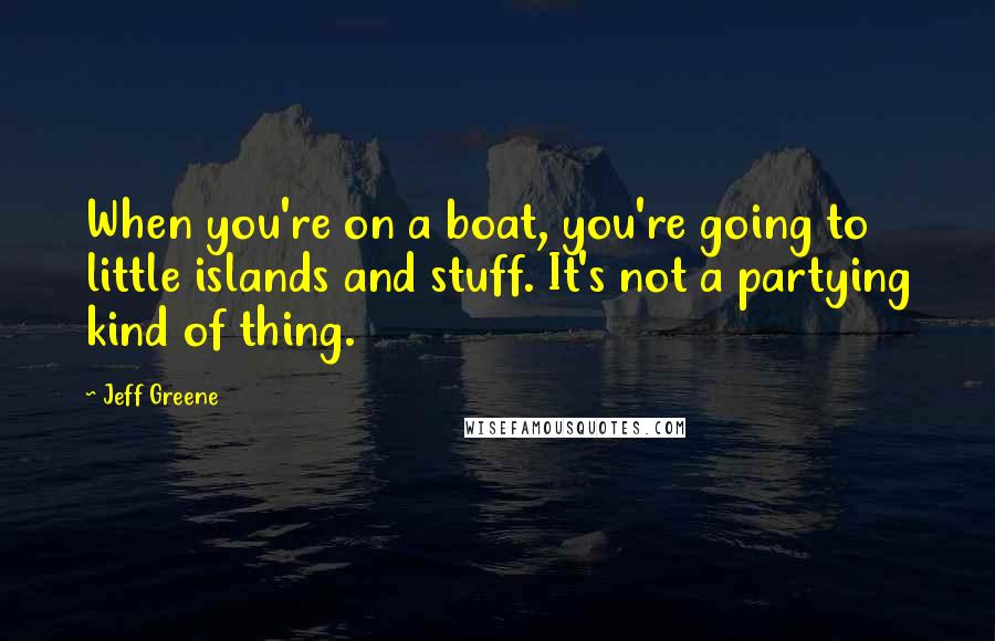Jeff Greene Quotes: When you're on a boat, you're going to little islands and stuff. It's not a partying kind of thing.