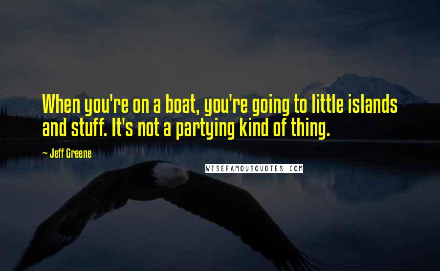 Jeff Greene Quotes: When you're on a boat, you're going to little islands and stuff. It's not a partying kind of thing.