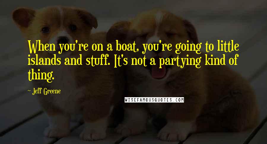 Jeff Greene Quotes: When you're on a boat, you're going to little islands and stuff. It's not a partying kind of thing.