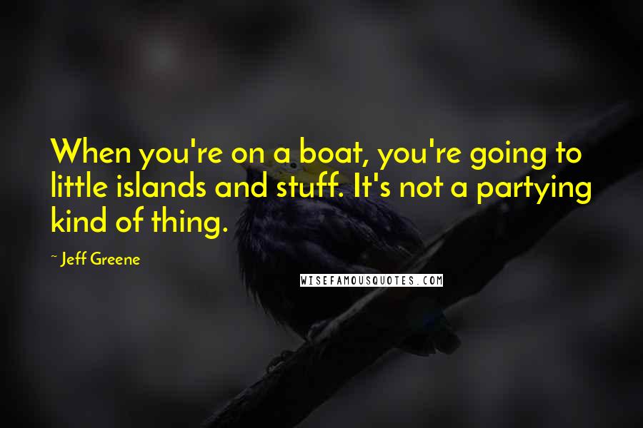 Jeff Greene Quotes: When you're on a boat, you're going to little islands and stuff. It's not a partying kind of thing.