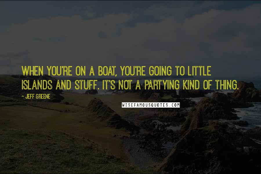 Jeff Greene Quotes: When you're on a boat, you're going to little islands and stuff. It's not a partying kind of thing.