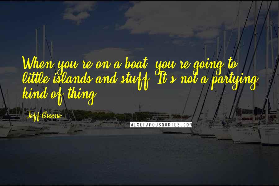 Jeff Greene Quotes: When you're on a boat, you're going to little islands and stuff. It's not a partying kind of thing.