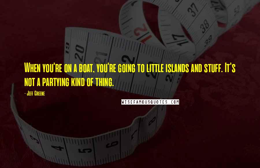 Jeff Greene Quotes: When you're on a boat, you're going to little islands and stuff. It's not a partying kind of thing.