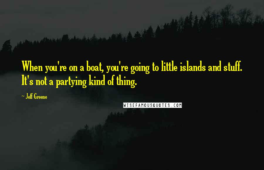 Jeff Greene Quotes: When you're on a boat, you're going to little islands and stuff. It's not a partying kind of thing.