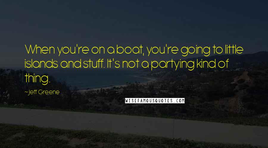 Jeff Greene Quotes: When you're on a boat, you're going to little islands and stuff. It's not a partying kind of thing.