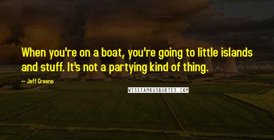 Jeff Greene Quotes: When you're on a boat, you're going to little islands and stuff. It's not a partying kind of thing.