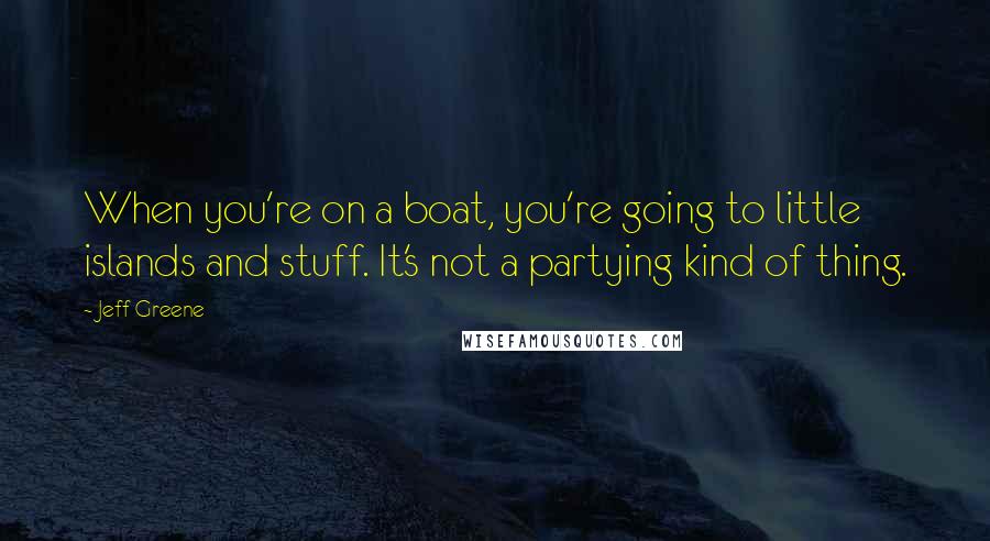 Jeff Greene Quotes: When you're on a boat, you're going to little islands and stuff. It's not a partying kind of thing.