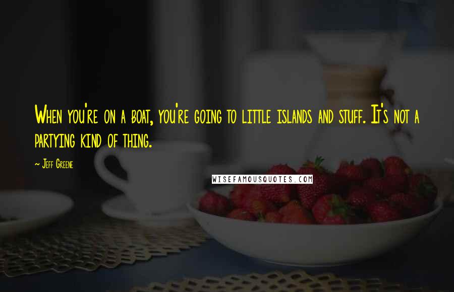 Jeff Greene Quotes: When you're on a boat, you're going to little islands and stuff. It's not a partying kind of thing.