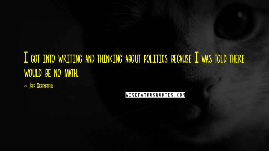 Jeff Greenfield Quotes: I got into writing and thinking about politics because I was told there would be no math.