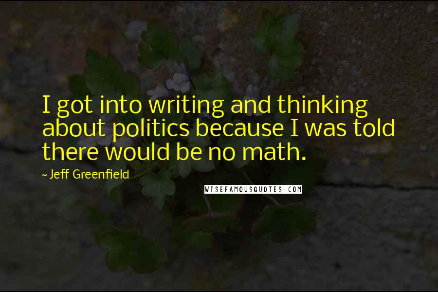 Jeff Greenfield Quotes: I got into writing and thinking about politics because I was told there would be no math.