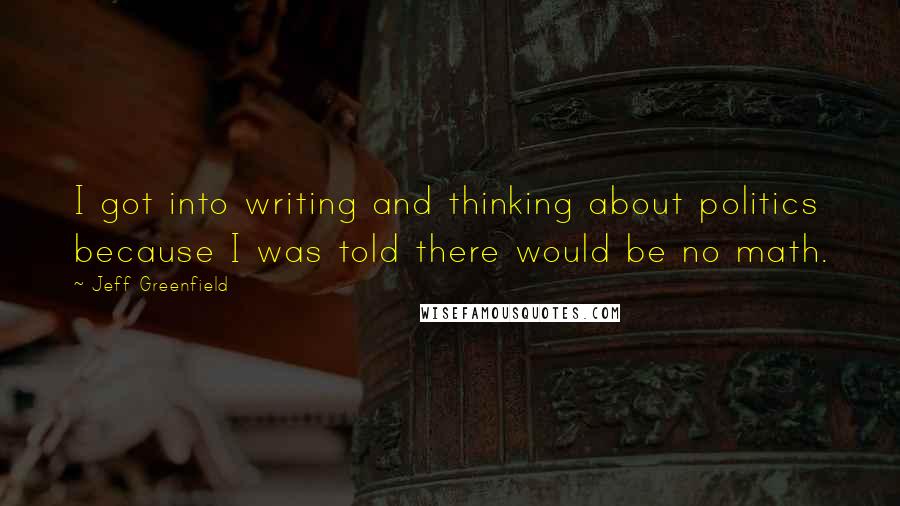 Jeff Greenfield Quotes: I got into writing and thinking about politics because I was told there would be no math.