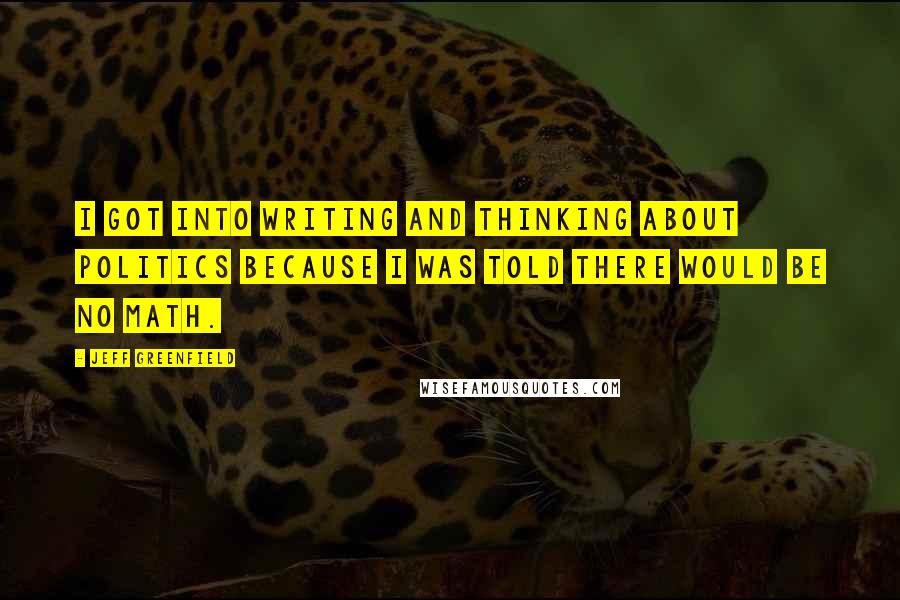 Jeff Greenfield Quotes: I got into writing and thinking about politics because I was told there would be no math.