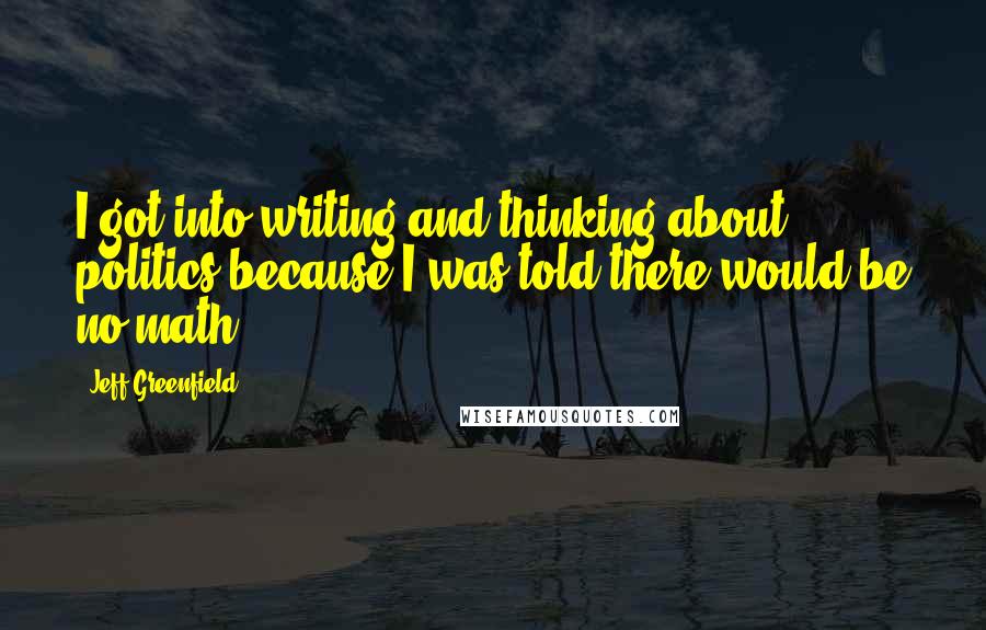 Jeff Greenfield Quotes: I got into writing and thinking about politics because I was told there would be no math.