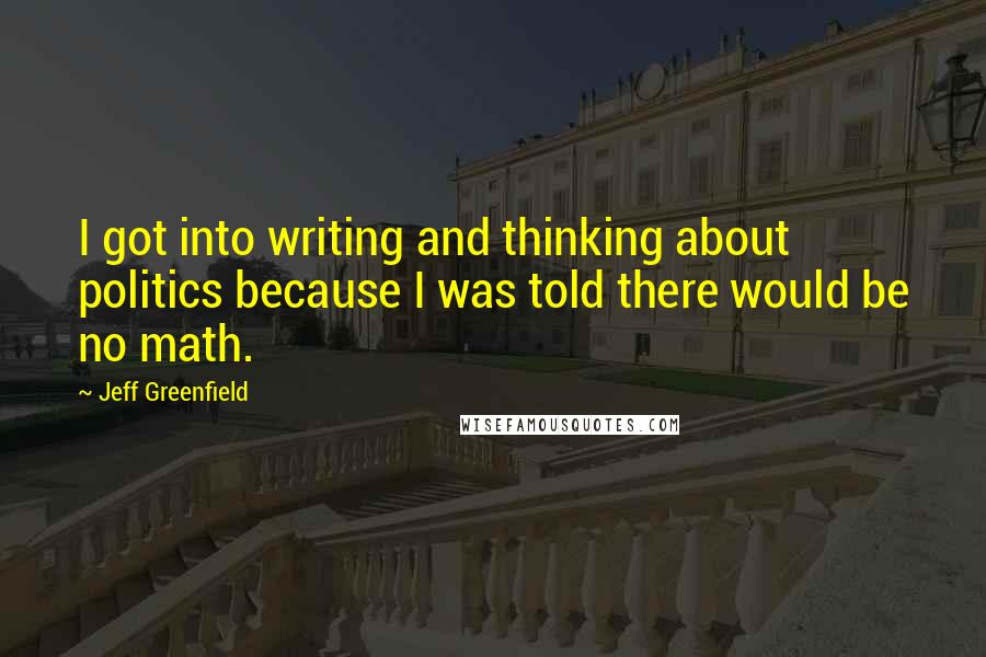 Jeff Greenfield Quotes: I got into writing and thinking about politics because I was told there would be no math.