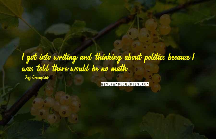 Jeff Greenfield Quotes: I got into writing and thinking about politics because I was told there would be no math.