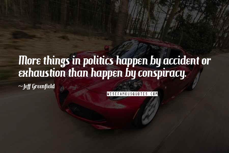 Jeff Greenfield Quotes: More things in politics happen by accident or exhaustion than happen by conspiracy.
