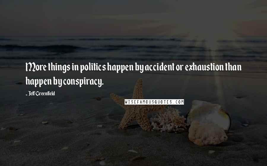 Jeff Greenfield Quotes: More things in politics happen by accident or exhaustion than happen by conspiracy.