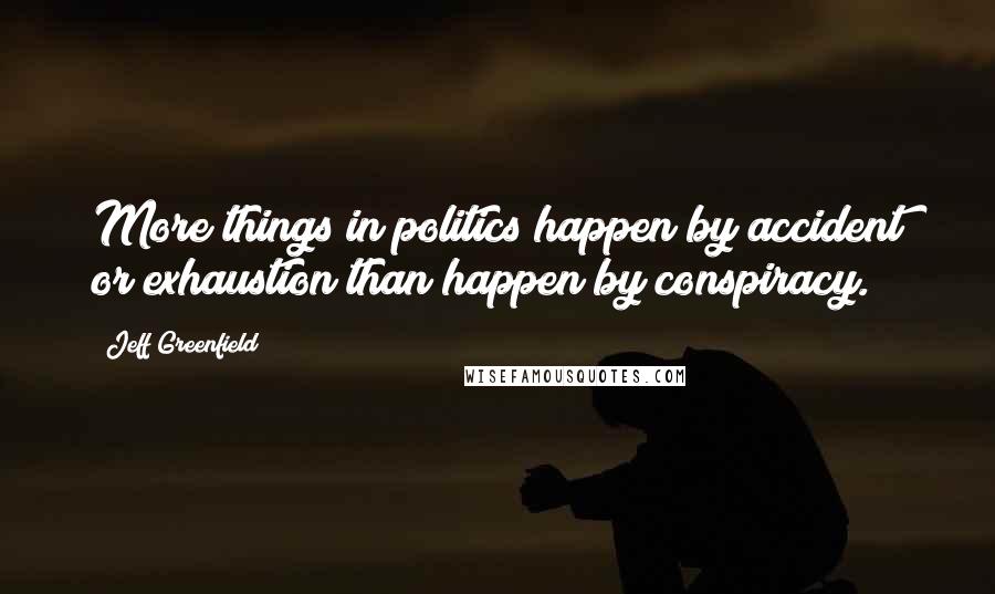 Jeff Greenfield Quotes: More things in politics happen by accident or exhaustion than happen by conspiracy.