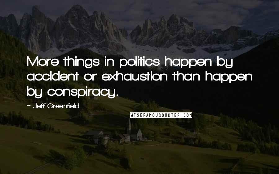 Jeff Greenfield Quotes: More things in politics happen by accident or exhaustion than happen by conspiracy.