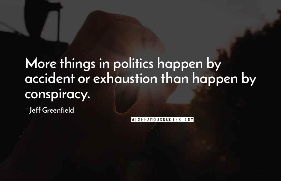 Jeff Greenfield Quotes: More things in politics happen by accident or exhaustion than happen by conspiracy.