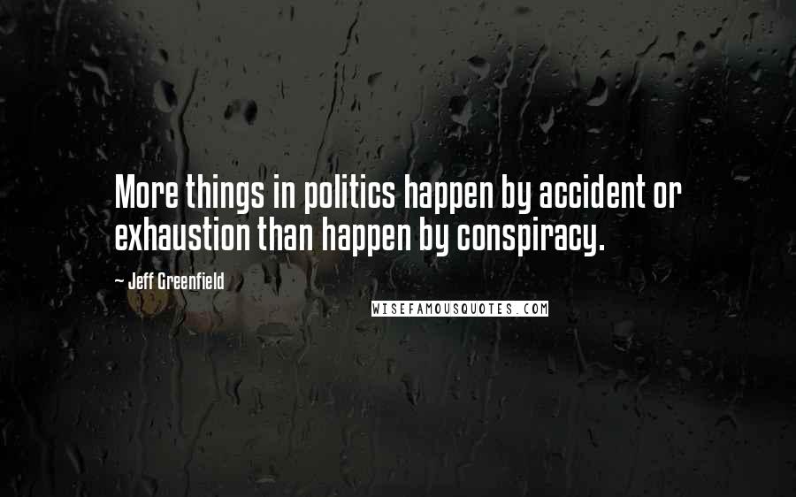 Jeff Greenfield Quotes: More things in politics happen by accident or exhaustion than happen by conspiracy.