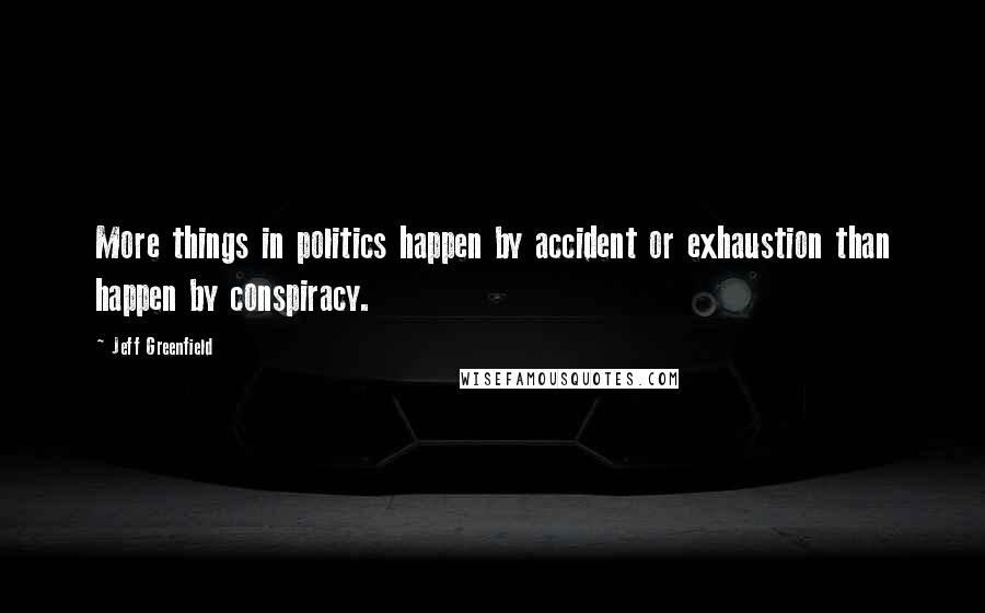 Jeff Greenfield Quotes: More things in politics happen by accident or exhaustion than happen by conspiracy.