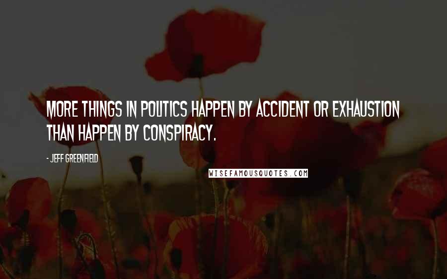 Jeff Greenfield Quotes: More things in politics happen by accident or exhaustion than happen by conspiracy.