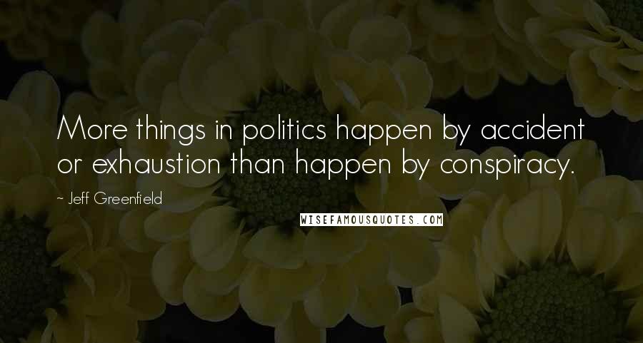 Jeff Greenfield Quotes: More things in politics happen by accident or exhaustion than happen by conspiracy.