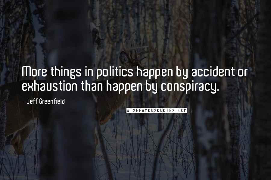 Jeff Greenfield Quotes: More things in politics happen by accident or exhaustion than happen by conspiracy.