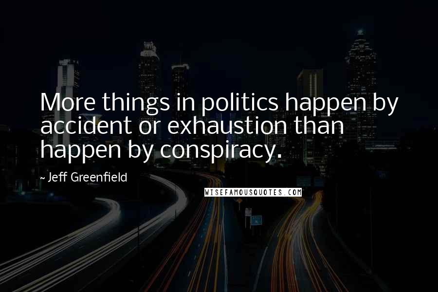Jeff Greenfield Quotes: More things in politics happen by accident or exhaustion than happen by conspiracy.