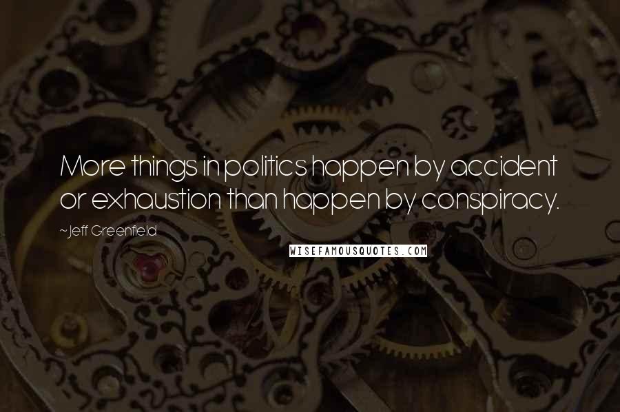Jeff Greenfield Quotes: More things in politics happen by accident or exhaustion than happen by conspiracy.