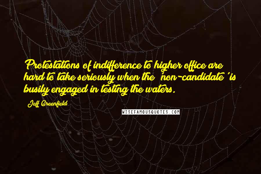 Jeff Greenfield Quotes: Protestations of indifference to higher office are hard to take seriously when the 'non-candidate' is busily engaged in testing the waters.