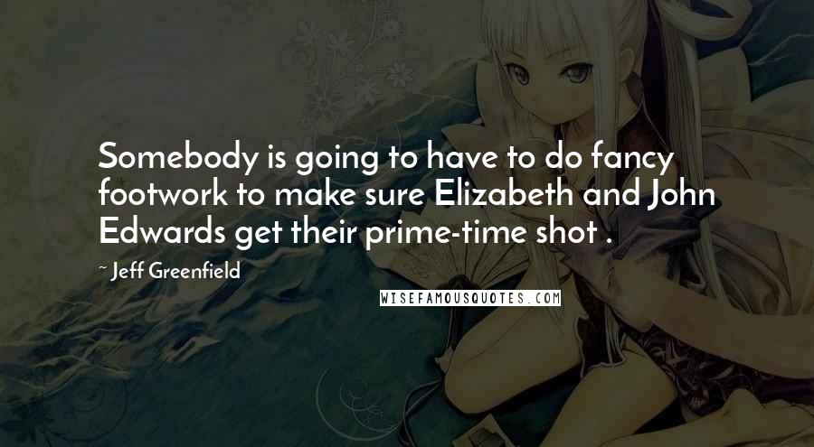 Jeff Greenfield Quotes: Somebody is going to have to do fancy footwork to make sure Elizabeth and John Edwards get their prime-time shot .