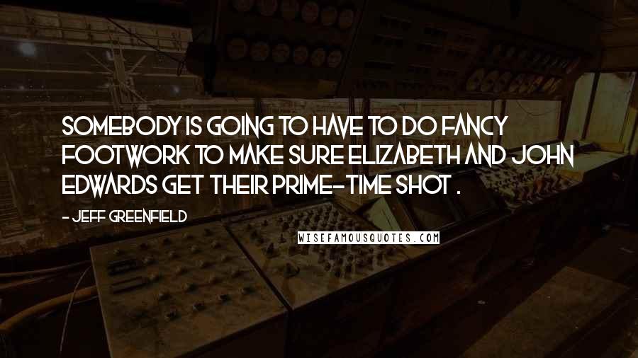 Jeff Greenfield Quotes: Somebody is going to have to do fancy footwork to make sure Elizabeth and John Edwards get their prime-time shot .