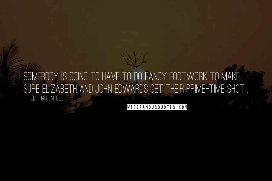 Jeff Greenfield Quotes: Somebody is going to have to do fancy footwork to make sure Elizabeth and John Edwards get their prime-time shot .