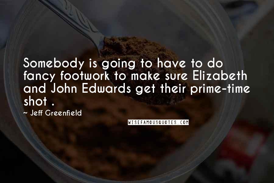 Jeff Greenfield Quotes: Somebody is going to have to do fancy footwork to make sure Elizabeth and John Edwards get their prime-time shot .