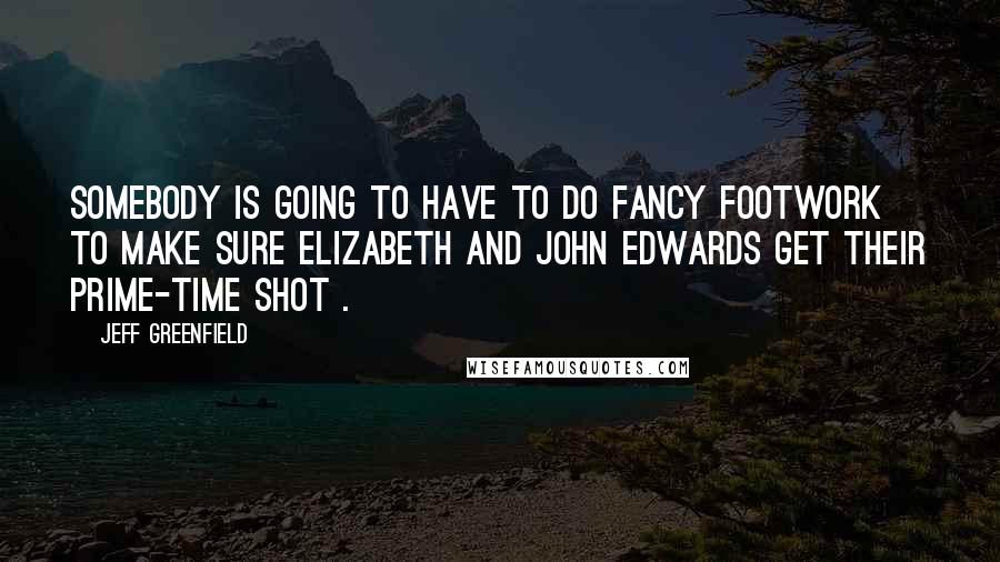 Jeff Greenfield Quotes: Somebody is going to have to do fancy footwork to make sure Elizabeth and John Edwards get their prime-time shot .