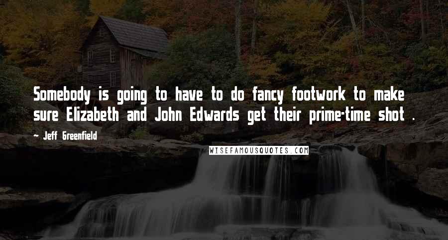 Jeff Greenfield Quotes: Somebody is going to have to do fancy footwork to make sure Elizabeth and John Edwards get their prime-time shot .