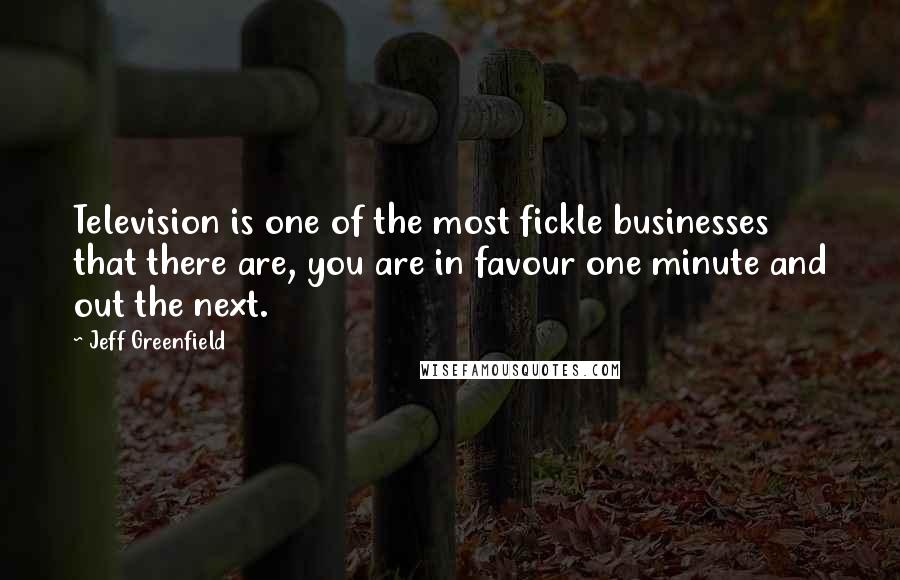 Jeff Greenfield Quotes: Television is one of the most fickle businesses that there are, you are in favour one minute and out the next.