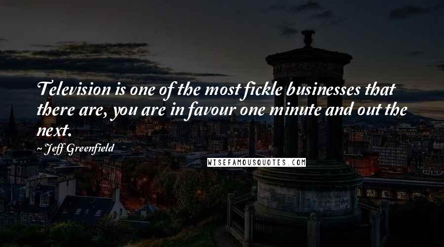 Jeff Greenfield Quotes: Television is one of the most fickle businesses that there are, you are in favour one minute and out the next.