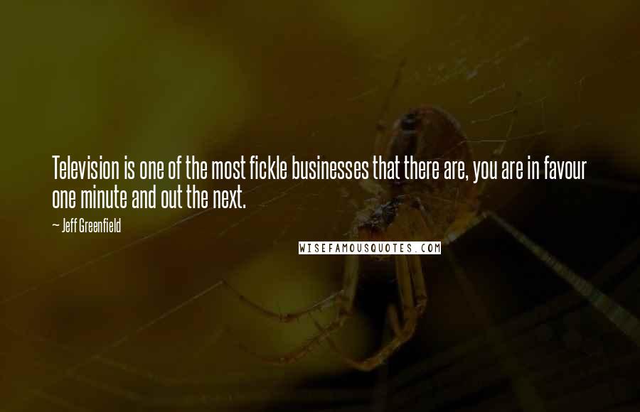 Jeff Greenfield Quotes: Television is one of the most fickle businesses that there are, you are in favour one minute and out the next.