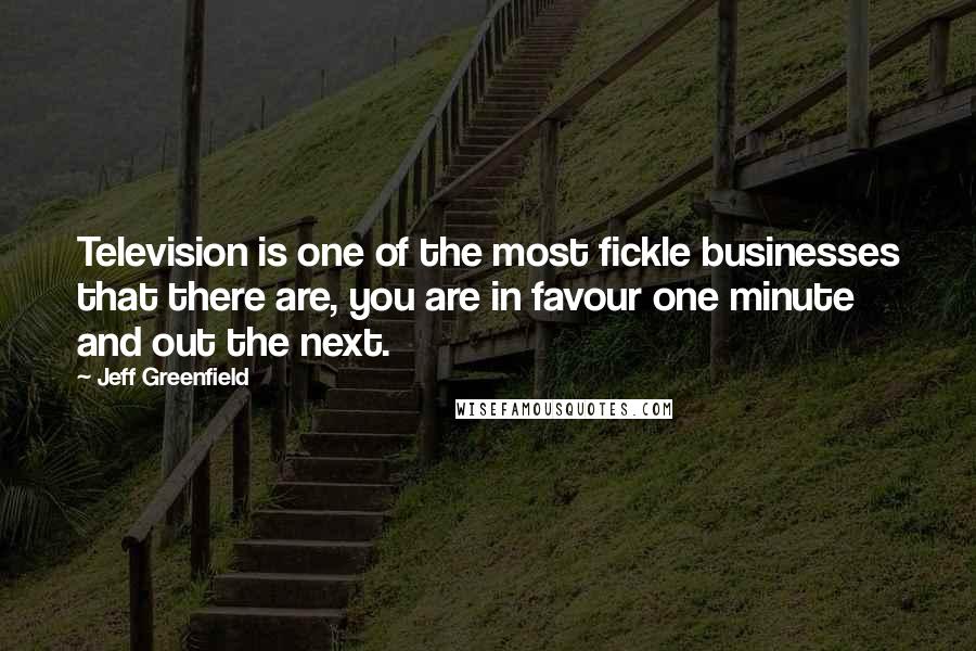 Jeff Greenfield Quotes: Television is one of the most fickle businesses that there are, you are in favour one minute and out the next.