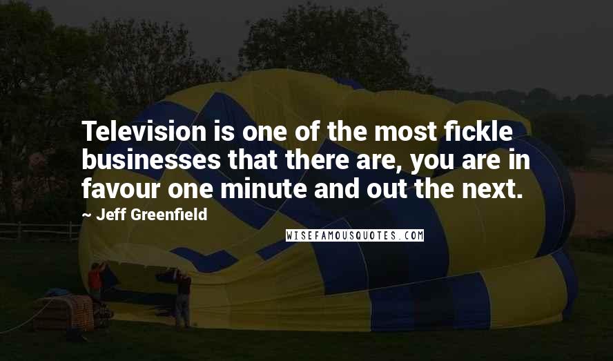 Jeff Greenfield Quotes: Television is one of the most fickle businesses that there are, you are in favour one minute and out the next.