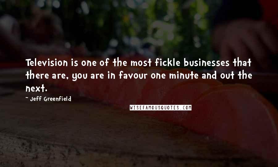 Jeff Greenfield Quotes: Television is one of the most fickle businesses that there are, you are in favour one minute and out the next.