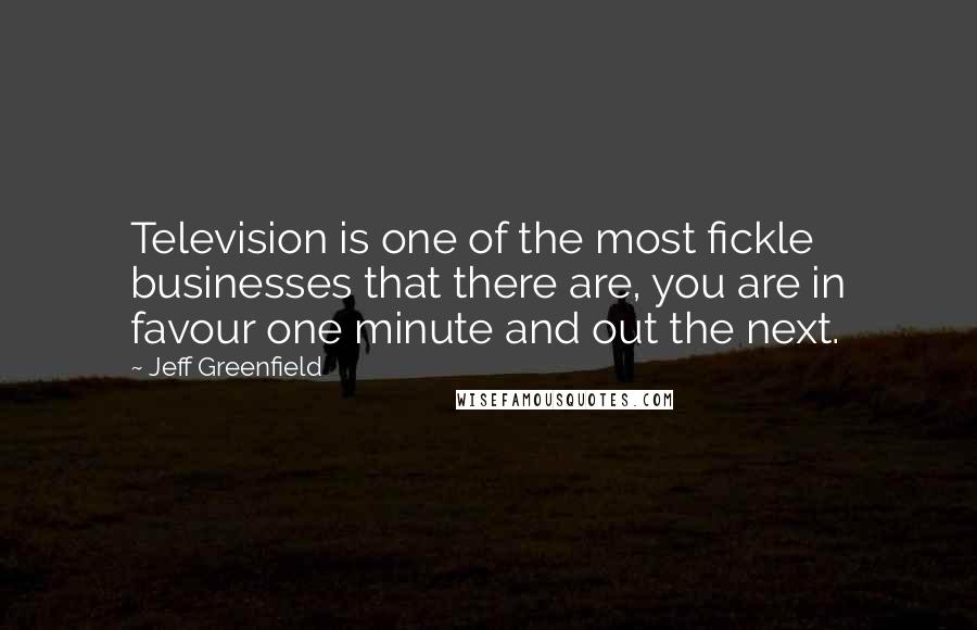 Jeff Greenfield Quotes: Television is one of the most fickle businesses that there are, you are in favour one minute and out the next.