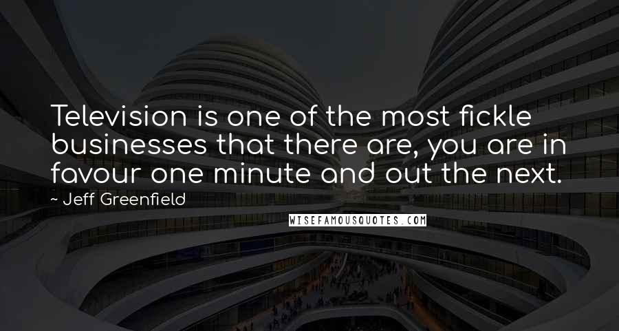 Jeff Greenfield Quotes: Television is one of the most fickle businesses that there are, you are in favour one minute and out the next.