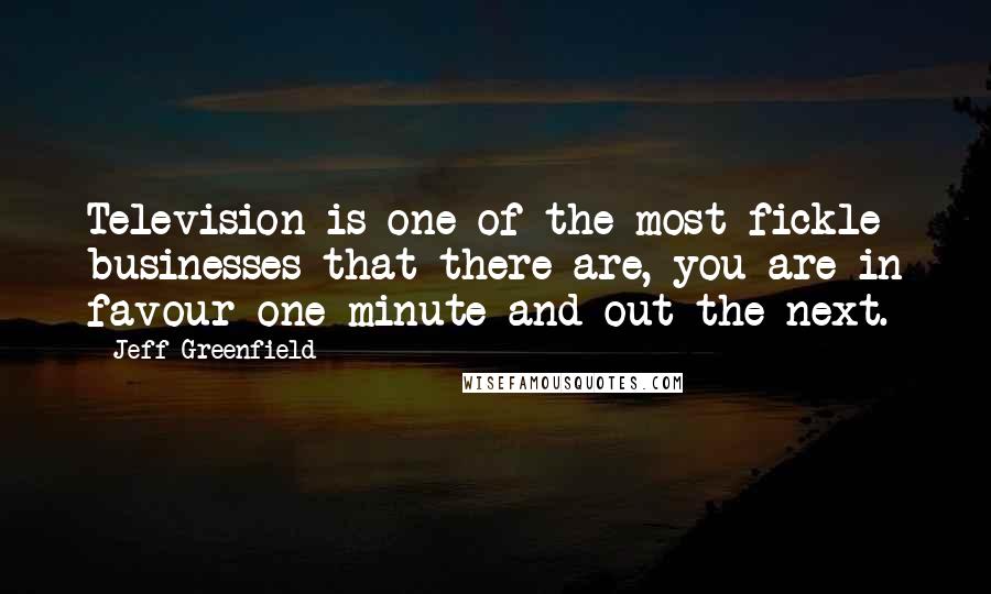 Jeff Greenfield Quotes: Television is one of the most fickle businesses that there are, you are in favour one minute and out the next.