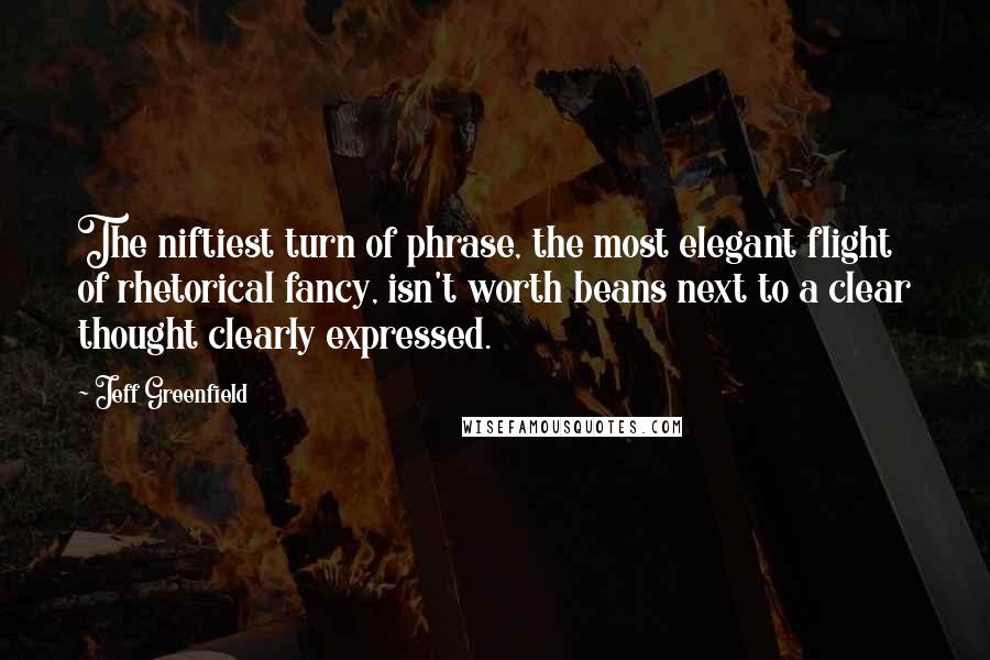 Jeff Greenfield Quotes: The niftiest turn of phrase, the most elegant flight of rhetorical fancy, isn't worth beans next to a clear thought clearly expressed.