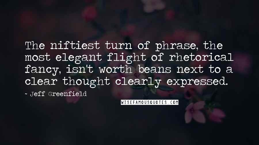 Jeff Greenfield Quotes: The niftiest turn of phrase, the most elegant flight of rhetorical fancy, isn't worth beans next to a clear thought clearly expressed.